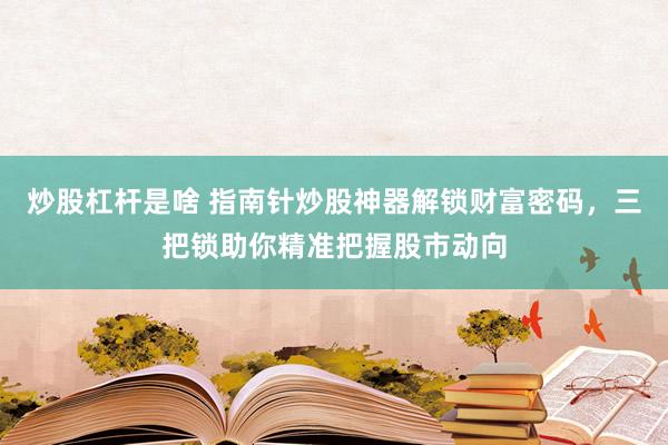 炒股杠杆是啥 指南针炒股神器解锁财富密码，三把锁助你精准把握股市动向